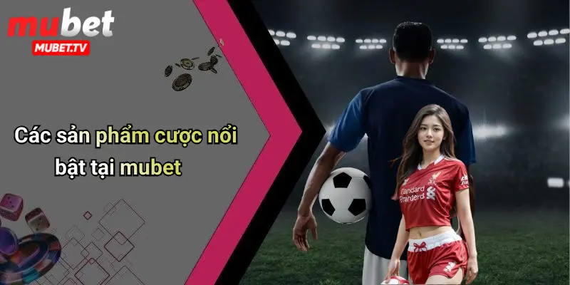 Các sản phẩm cược nổi bật tại mubet