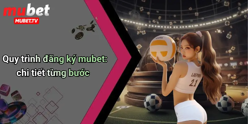 Quy trình đăng ký mubet: chi tiết từng bước